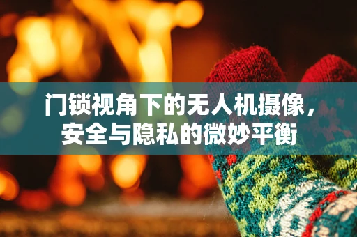 门锁视角下的无人机摄像，安全与隐私的微妙平衡