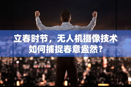 立春时节，无人机摄像技术如何捕捉春意盎然？