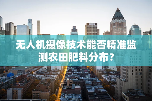 无人机摄像技术能否精准监测农田肥料分布？