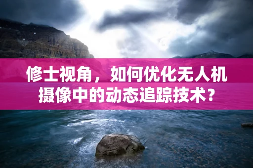 修士视角，如何优化无人机摄像中的动态追踪技术？