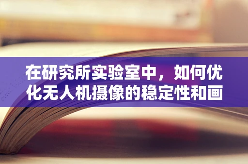 在研究所实验室中，如何优化无人机摄像的稳定性和画质？