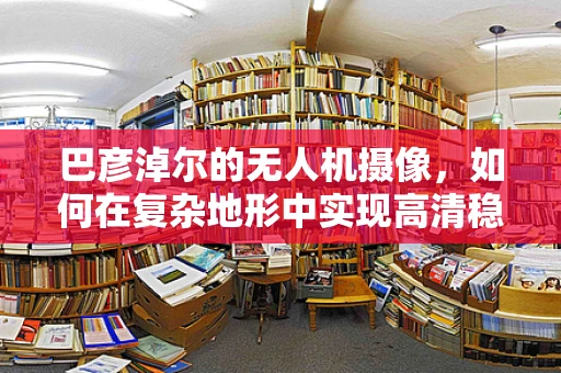 巴彦淖尔的无人机摄像，如何在复杂地形中实现高清稳定拍摄？