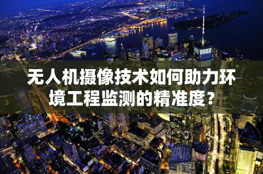 无人机摄像技术如何助力环境工程监测的精准度？
