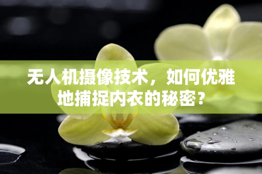 无人机摄像技术，如何优雅地捕捉内衣的秘密？