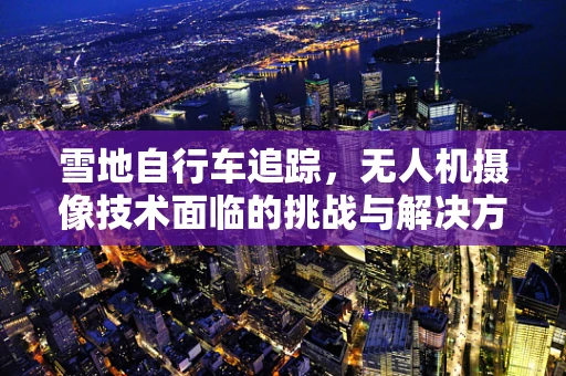 雪地自行车追踪，无人机摄像技术面临的挑战与解决方案