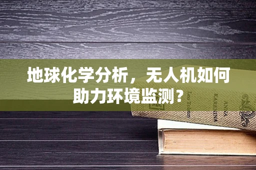 地球化学分析，无人机如何助力环境监测？