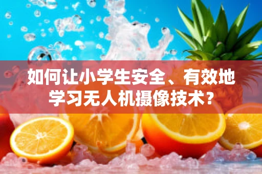 如何让小学生安全、有效地学习无人机摄像技术？