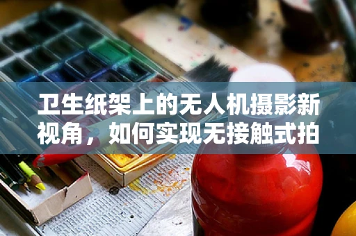 卫生纸架上的无人机摄影新视角，如何实现无接触式拍摄？