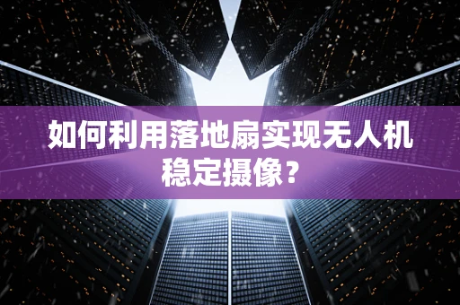 如何利用落地扇实现无人机稳定摄像？