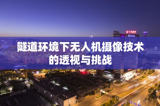隧道环境下无人机摄像技术的透视与挑战