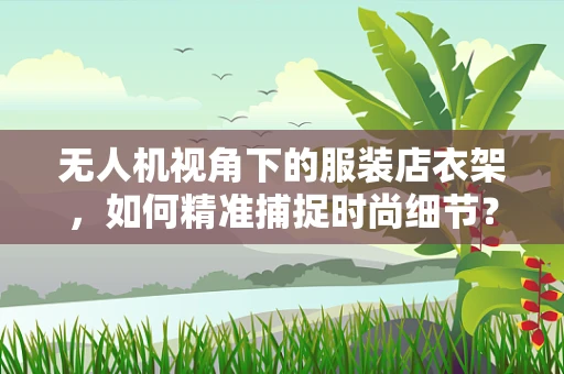 无人机视角下的服装店衣架，如何精准捕捉时尚细节？