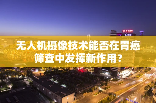 无人机摄像技术能否在胃癌筛查中发挥新作用？
