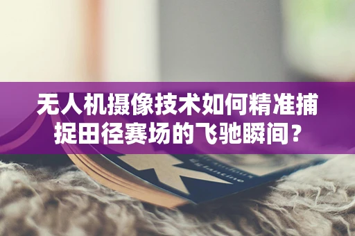 无人机摄像技术如何精准捕捉田径赛场的飞驰瞬间？