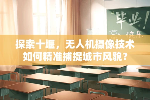 探索十堰，无人机摄像技术如何精准捕捉城市风貌？