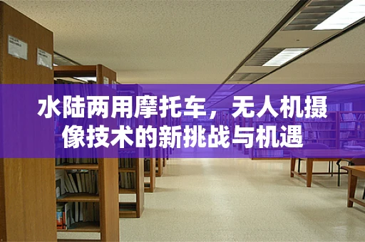 水陆两用摩托车，无人机摄像技术的新挑战与机遇