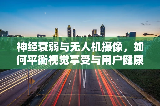 神经衰弱与无人机摄像，如何平衡视觉享受与用户健康？