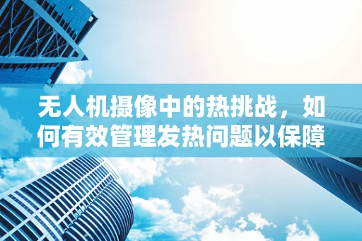 无人机摄像中的热挑战，如何有效管理发热问题以保障画质？
