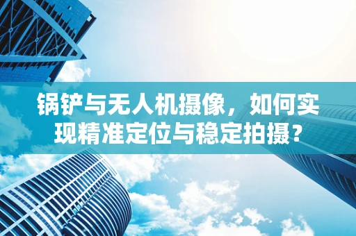 锅铲与无人机摄像，如何实现精准定位与稳定拍摄？
