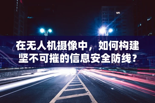 在无人机摄像中，如何构建坚不可摧的信息安全防线？