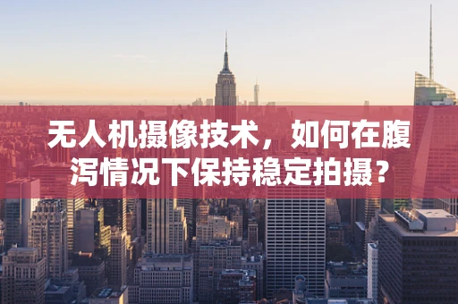 无人机摄像技术，如何在腹泻情况下保持稳定拍摄？