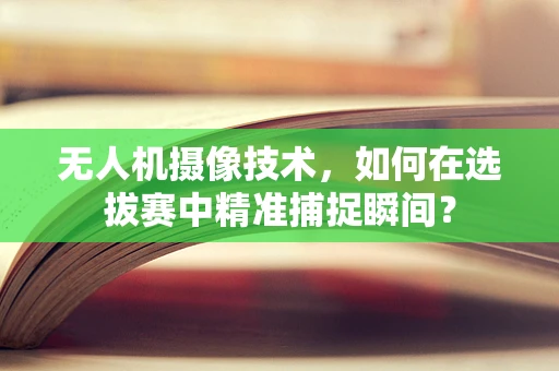 无人机摄像技术，如何在选拔赛中精准捕捉瞬间？