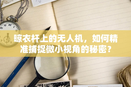 晾衣杆上的无人机，如何精准捕捉微小视角的秘密？