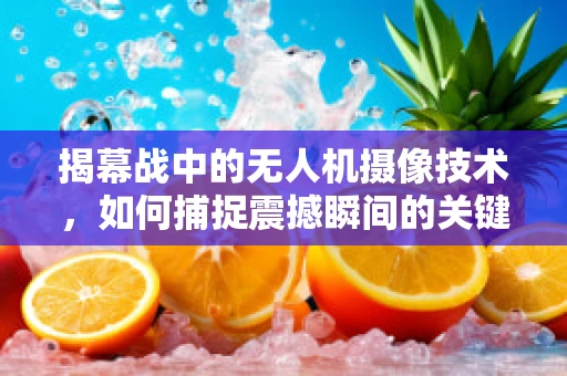 揭幕战中的无人机摄像技术，如何捕捉震撼瞬间的关键？