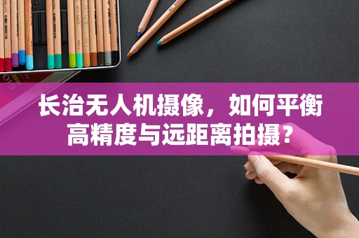 长治无人机摄像，如何平衡高精度与远距离拍摄？