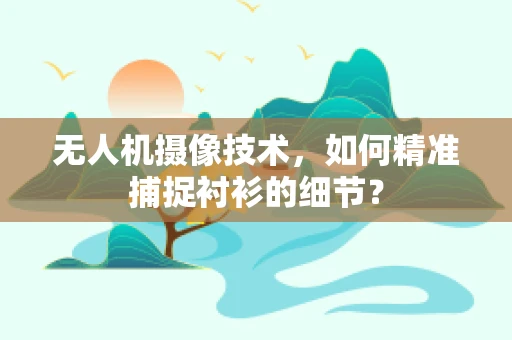 无人机摄像技术，如何精准捕捉衬衫的细节？