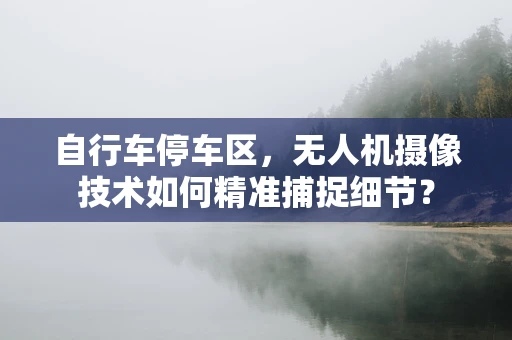 自行车停车区，无人机摄像技术如何精准捕捉细节？