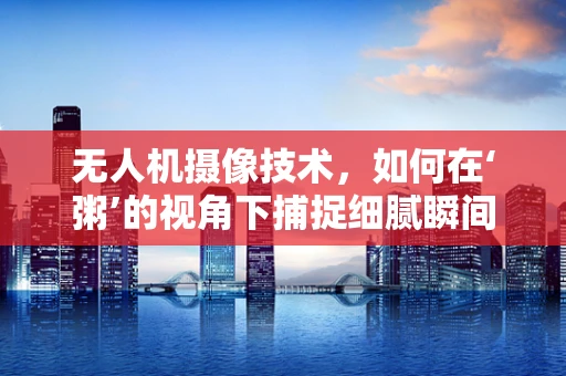 无人机摄像技术，如何在‘粥’的视角下捕捉细腻瞬间？