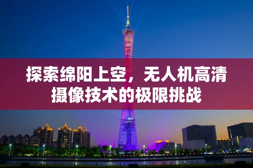 探索绵阳上空，无人机高清摄像技术的极限挑战