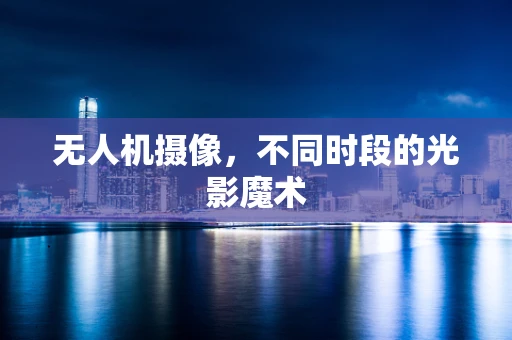 无人机摄像，不同时段的光影魔术