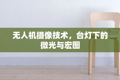 无人机摄像技术，台灯下的微光与宏图