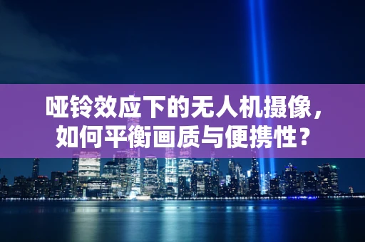 哑铃效应下的无人机摄像，如何平衡画质与便携性？