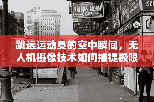 跳远运动员的空中瞬间，无人机摄像技术如何捕捉极限之美？