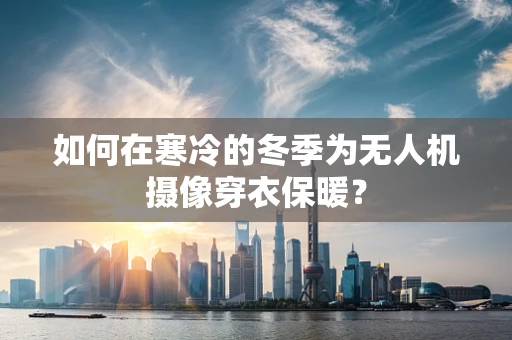 如何在寒冷的冬季为无人机摄像穿衣保暖？