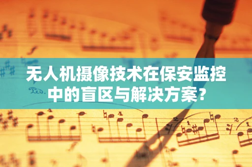 无人机摄像技术在保安监控中的盲区与解决方案？
