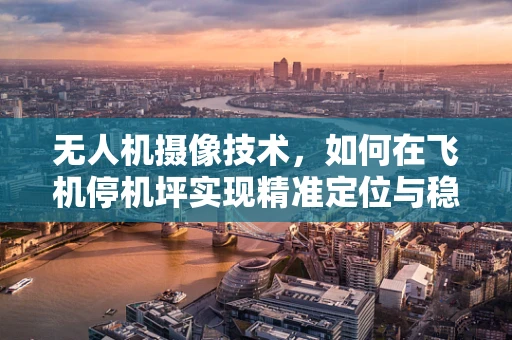 无人机摄像技术，如何在飞机停机坪实现精准定位与稳定拍摄？