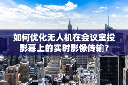 如何优化无人机在会议室投影幕上的实时影像传输？