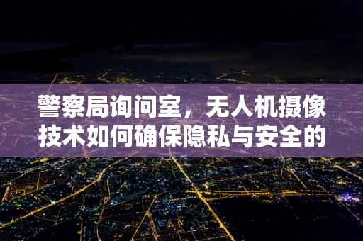 警察局询问室，无人机摄像技术如何确保隐私与安全的平衡？