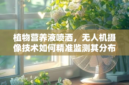 植物营养液喷洒，无人机摄像技术如何精准监测其分布？
