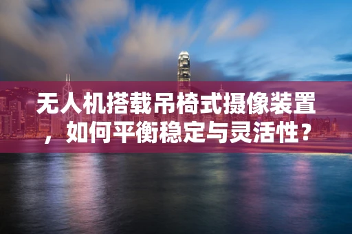 无人机搭载吊椅式摄像装置，如何平衡稳定与灵活性？