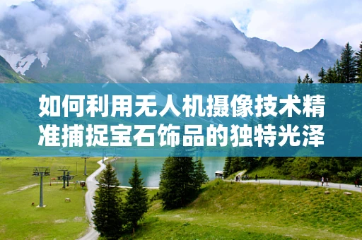 如何利用无人机摄像技术精准捕捉宝石饰品的独特光泽？