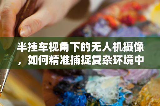 半挂车视角下的无人机摄像，如何精准捕捉复杂环境中的细节？