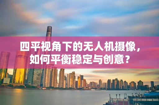 四平视角下的无人机摄像，如何平衡稳定与创意？