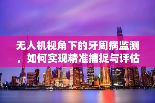 无人机视角下的牙周病监测，如何实现精准捕捉与评估？