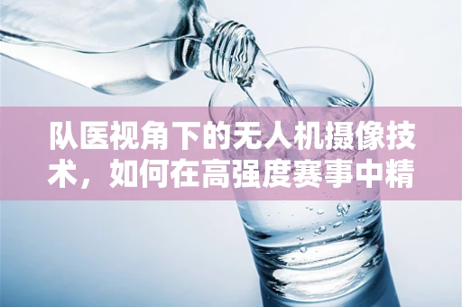 队医视角下的无人机摄像技术，如何在高强度赛事中精准捕捉医疗救助瞬间？