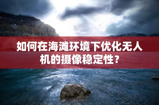 如何在海滩环境下优化无人机的摄像稳定性？