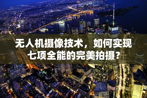 无人机摄像技术，如何实现七项全能的完美拍摄？